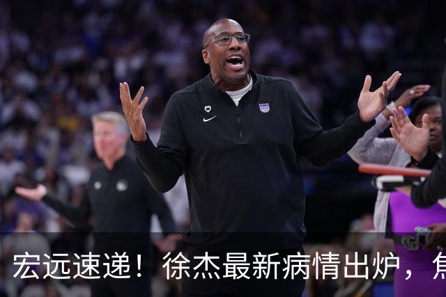 宏远速递！徐杰最新病情出炉，焦泊乔被批太软，杜锋真被冤枉了