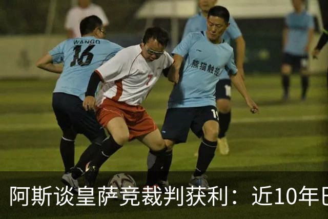 阿斯谈皇萨竞裁判获利：近10年巴萨红牌获利多 皇马点球获利多